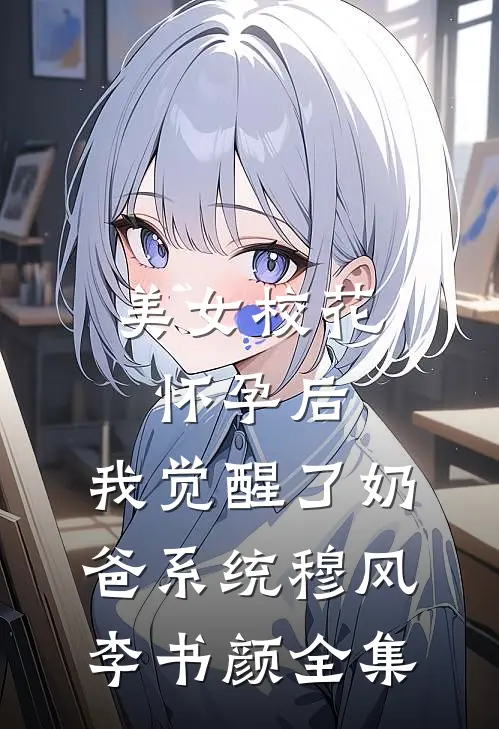 美女校花怀孕后，我觉醒了奶爸系统穆风李书颜全集
