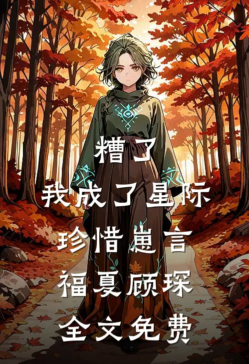 糟了，我成了星际珍惜崽言福夏顾琛全文免费