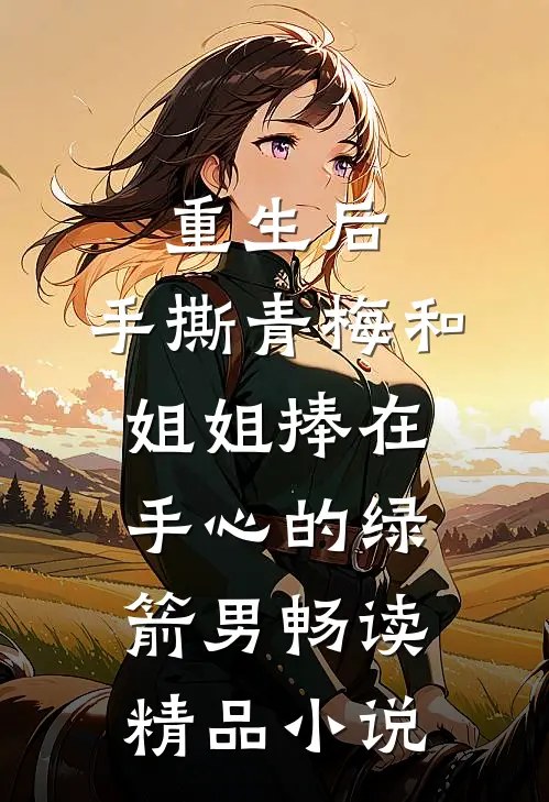 重生后，手撕青梅和姐姐捧在手心的绿箭男畅读精品小说