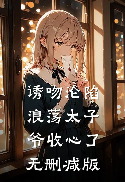 诱吻沦陷，浪荡太子爷收心了无删减版