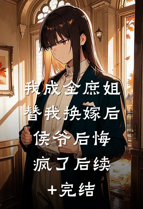 我成全庶姐替我换嫁后，侯爷后悔疯了后续+完结