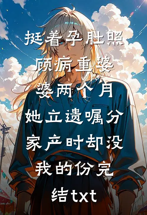 挺着孕肚照顾病重婆婆两个月，她立遗嘱分家产时却没我的份完结txt