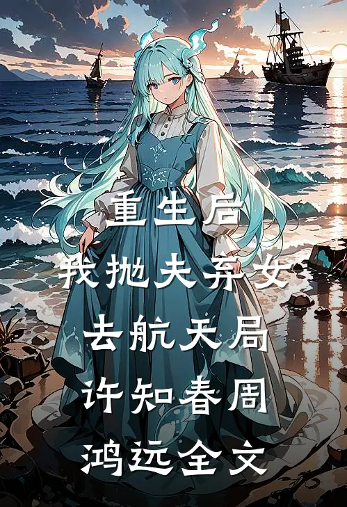 重生后，我抛夫弃女去航天局许知春周鸿远全文