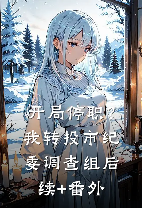 开局停职？我转投市纪委调查组后续+番外