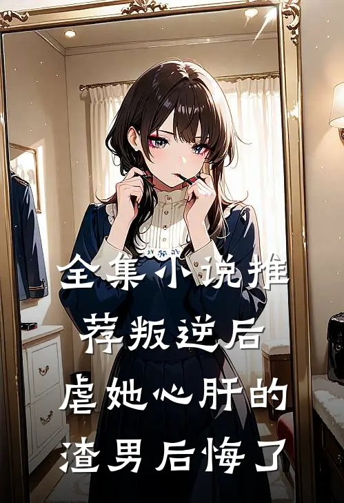 全集小说推荐叛逆后，虐她心肝的渣男后悔了