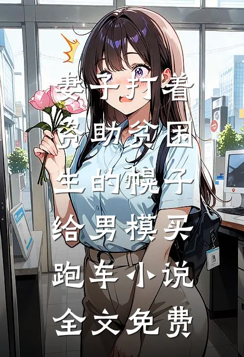 妻子打着资助贫困生的幌子，给男模买跑车小说全文免费