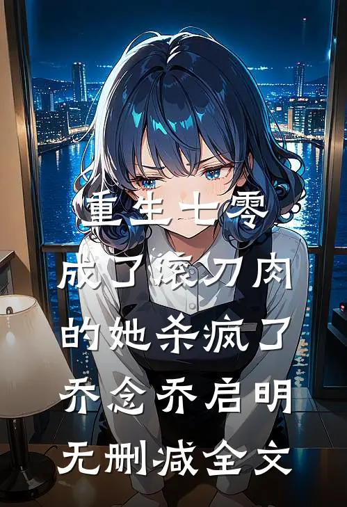 重生七零：成了滚刀肉的她杀疯了乔念乔启明无删减全文