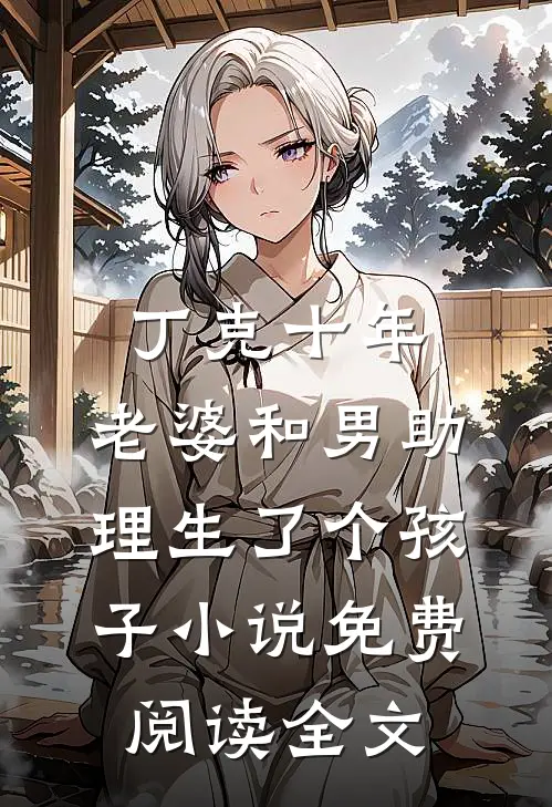 丁克十年，老婆和男助理生了个孩子小说免费阅读全文