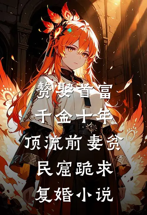 赘娶首富千金十年，顶流前妻贫民窟跪求复婚小说