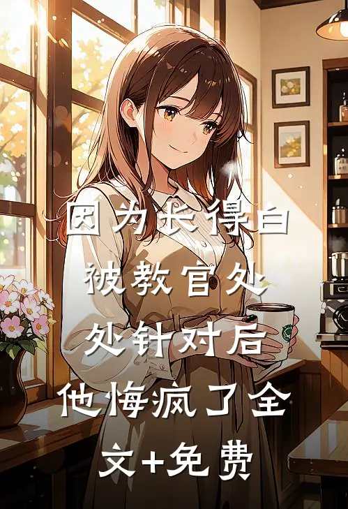 因为长得白被教官处处针对后，他悔疯了全文+免费