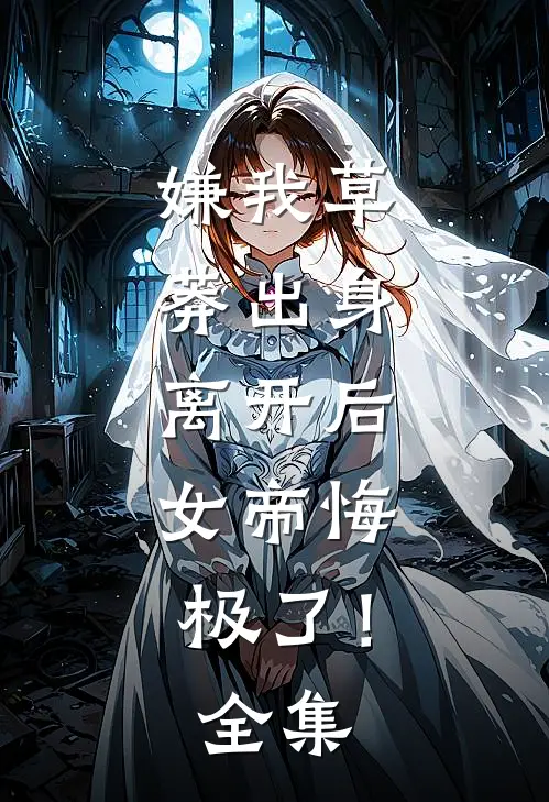 嫌我草莽出身，离开后，女帝悔极了！全集