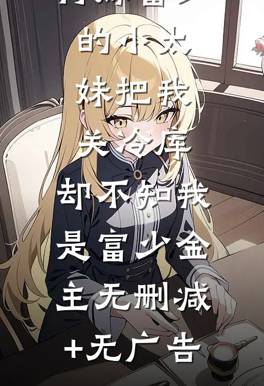 得嫁富少的小太妹把我关冷库，却不知我是富少金主无删减+无广告