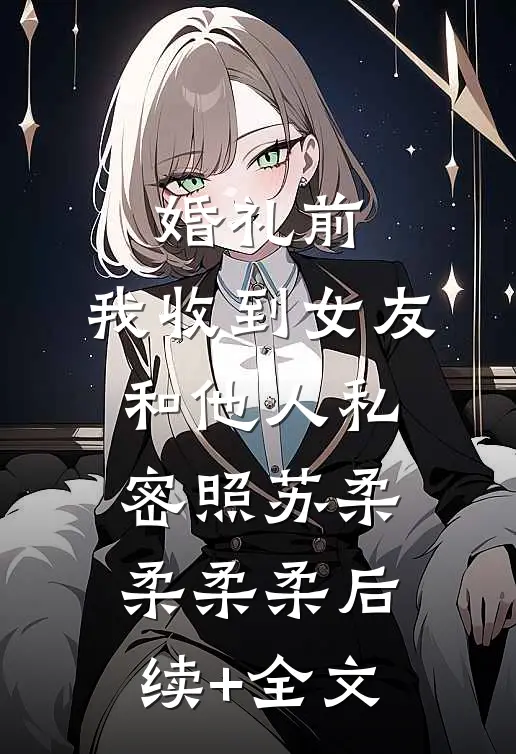 婚礼前，我收到女友和他人私密照苏柔柔柔柔后续+全文