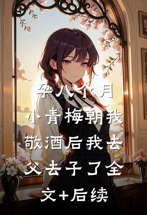 孕八个月，小青梅朝我敬酒后我去父去子了全文+后续
