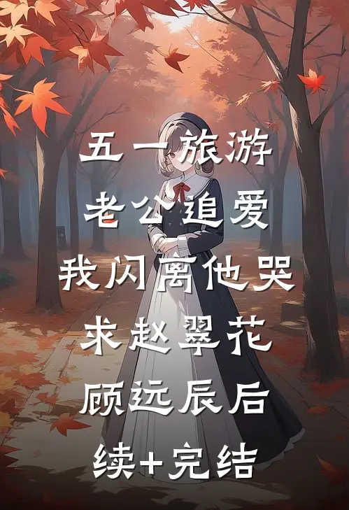 五一旅游老公追爱，我闪离他哭求赵翠花顾远辰后续+完结