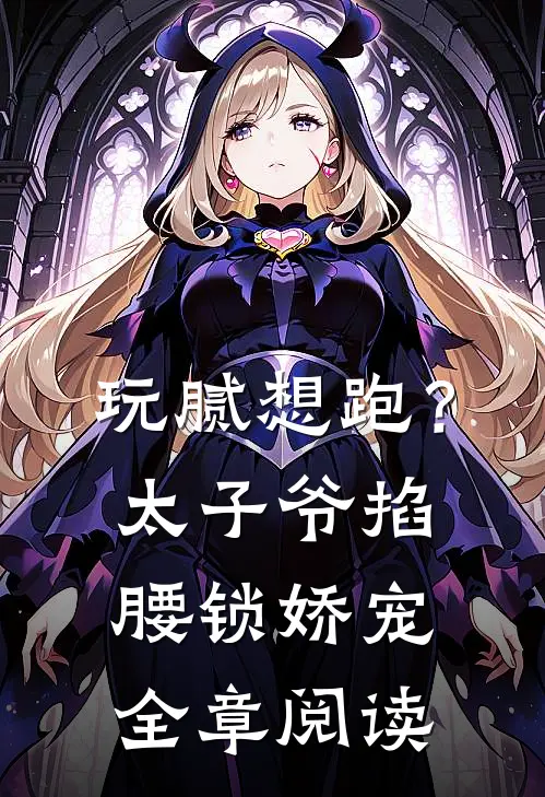 玩腻想跑？太子爷掐腰锁娇宠全章阅读