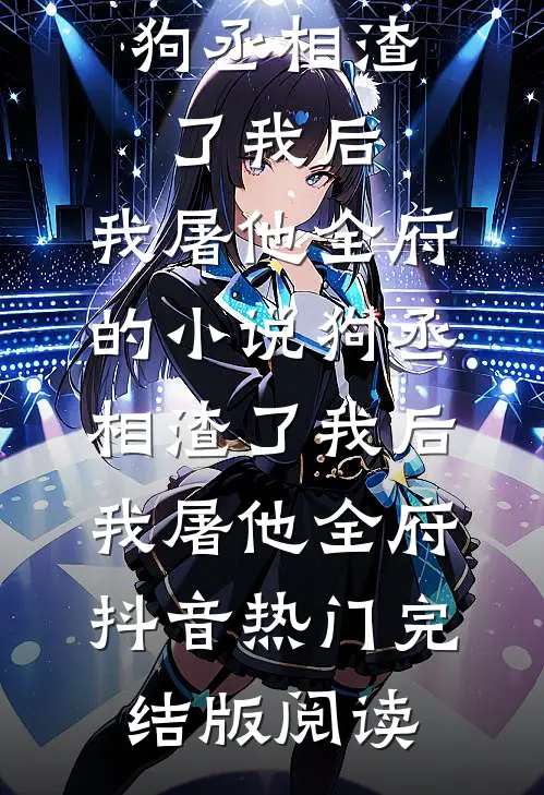 狗丞相渣了我后，我屠他全府的小说狗丞相渣了我后，我屠他全府抖音热门完结版阅读