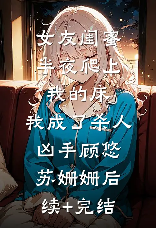 女友闺蜜半夜爬上我的床，我成了杀人凶手顾悠苏姗姗后续+完结