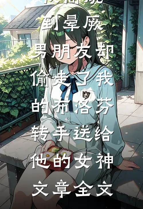 我高烧到晕厥，男朋友却偷走了我的布洛芬，转手送给他的女神文章全文