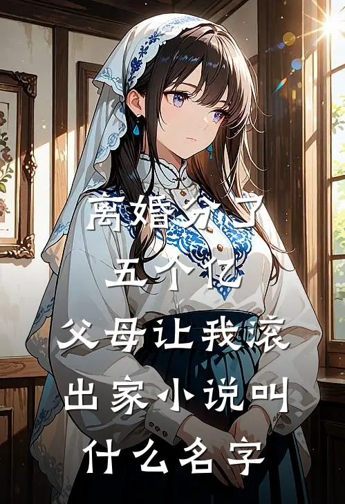 离婚分了五个亿，父母让我滚出家小说叫什么名字