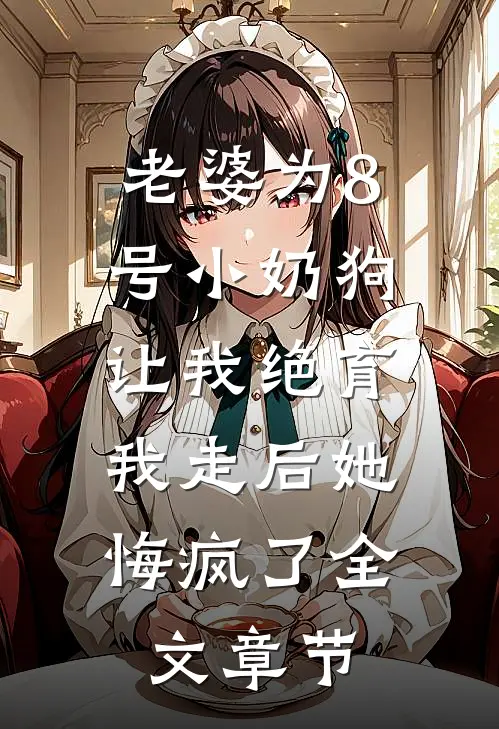 老婆为8号小奶狗让我绝育，我走后她悔疯了全文章节