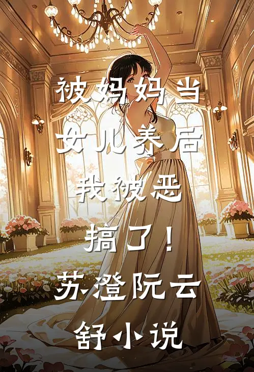被妈妈当女儿养后，我被恶搞了！苏澄阮云舒小说