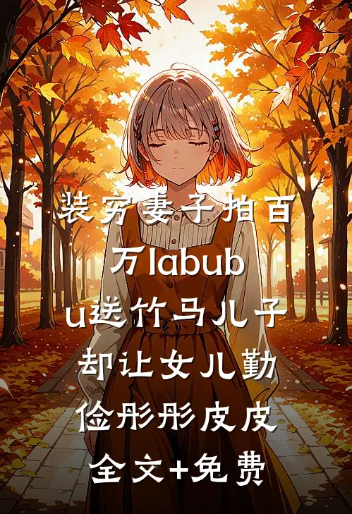 装穷妻子拍百万labubu送竹马儿子，却让女儿勤俭彤彤皮皮全文+免费