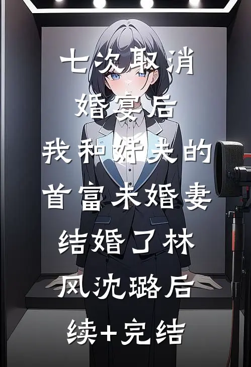 七次取消婚宴后，我和奸夫的首富未婚妻结婚了林风沈璐后续+完结