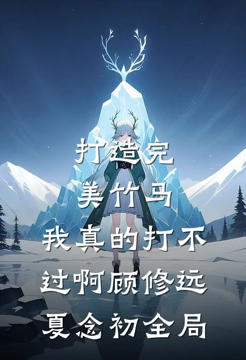 打造完美竹马，我真的打不过啊顾修远夏念初全局