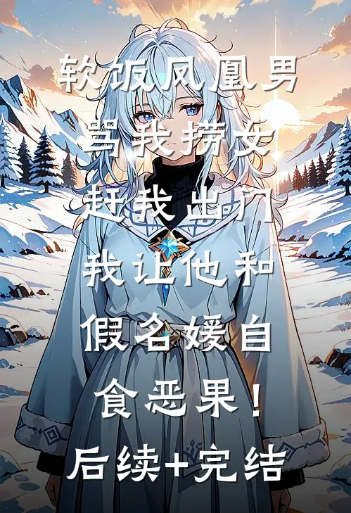 软饭凤凰男骂我捞女赶我出门，我让他和假名媛自食恶果！后续+完结
