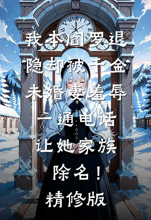 我本阎罗退隐却被千金未婚妻羞辱，一通电话让她家族除名！精修版