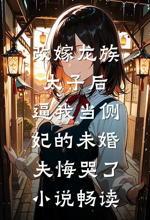 改嫁龙族太子后，逼我当侧妃的未婚夫悔哭了小说畅读