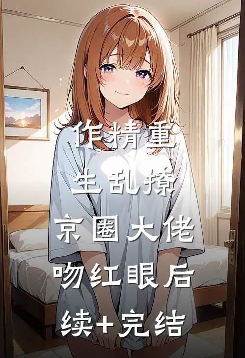 作精重生乱撩，京圈大佬吻红眼后续+完结