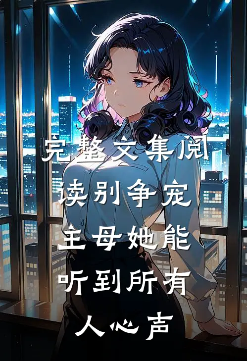 完整文集阅读别争宠，主母她能听到所有人心声