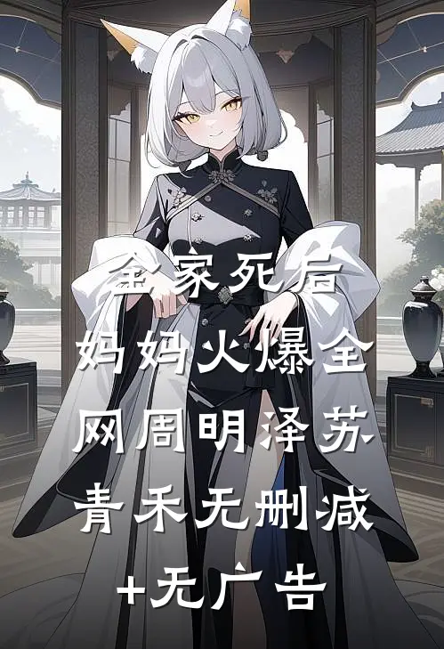 全家死后，妈妈火爆全网周明泽苏青禾无删减+无广告