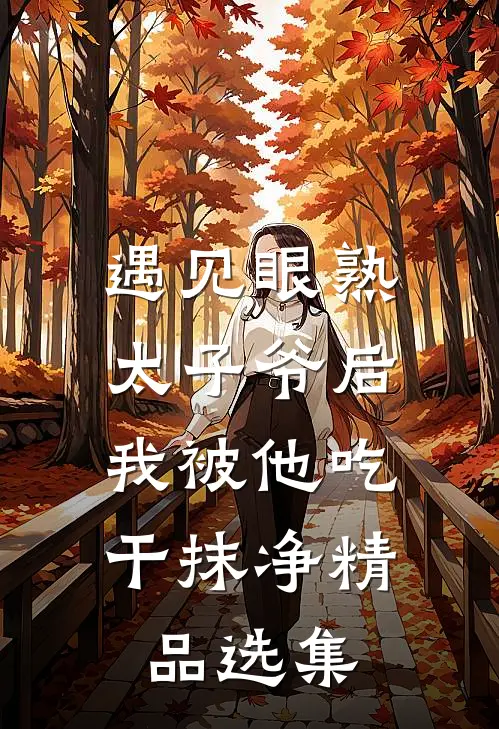 遇见眼熟太子爷后，我被他吃干抹净精品选集