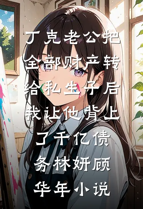 丁克老公把全部财产转给私生子后，我让他背上了千亿债务林妍顾华年小说