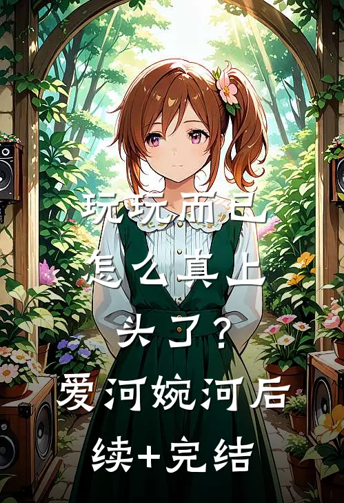 玩玩而已，怎么真上头了？爱河婉河后续+完结