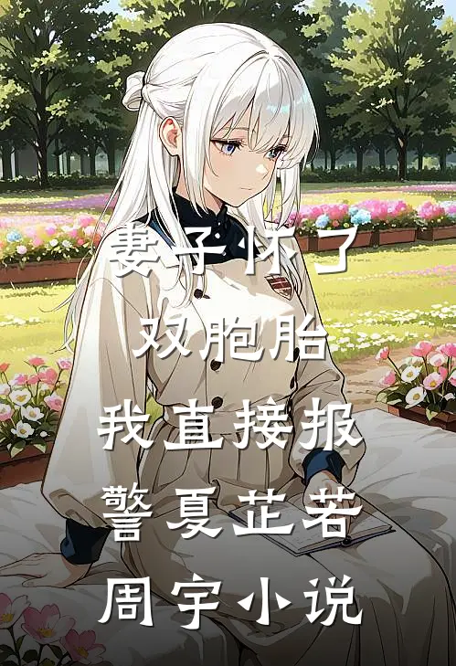 妻子怀了双胞胎，我直接报警夏芷若周宇小说
