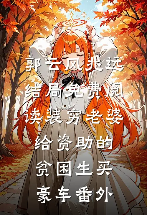 郭云风兆远结局免费阅读装穷老婆给资助的贫困生买豪车番外