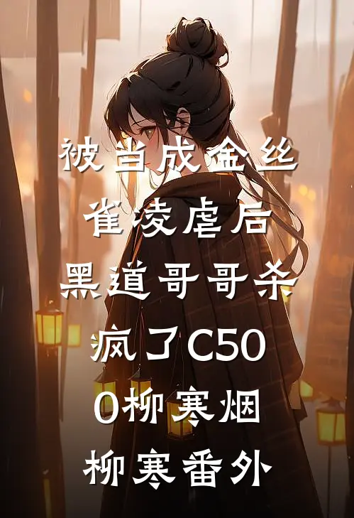 被当成金丝雀凌虐后，黑道哥哥杀疯了C500柳寒烟柳寒番外