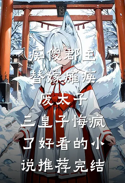 痴傻郡主替嫁瘫痪废太子，三皇子悔疯了好看的小说推荐完结