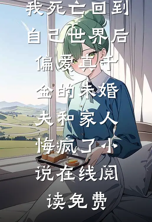 我死亡回到自己世界后，偏爱真千金的未婚夫和家人悔疯了小说在线阅读免费