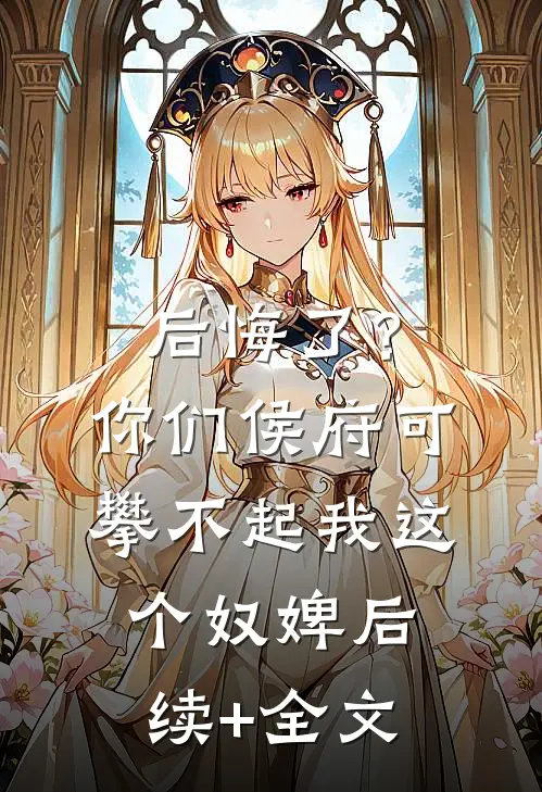 后悔了？你们侯府可攀不起我这个奴婢后续+全文