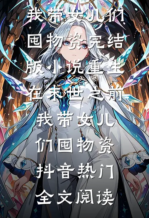 重生在末世之前：我带女儿们囤物资完结版小说_重生在末世之前：我带女儿们囤物资抖音热门全文阅读
