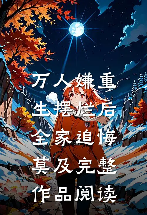 万人嫌重生摆烂后，全家追悔莫及完整作品阅读