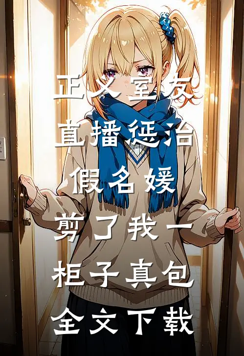 正义室友直播惩治假名媛，剪了我一柜子真包全文下载