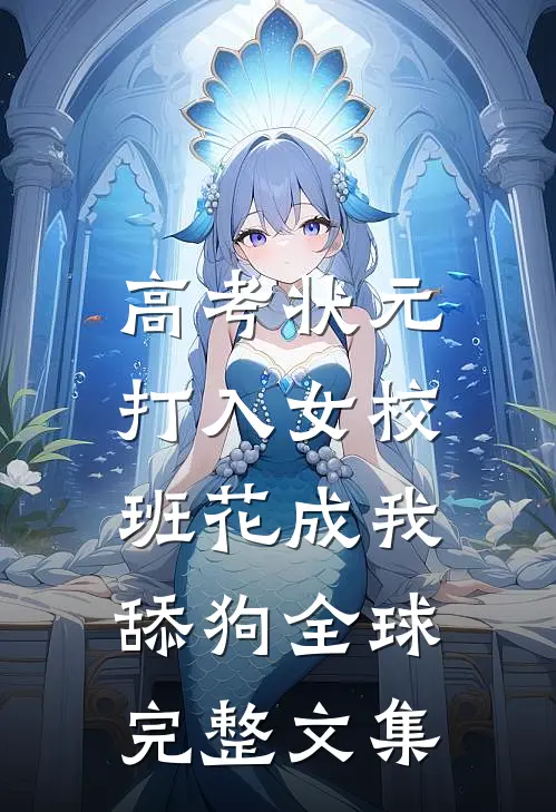 高考状元打入女校，班花成我舔狗全球完整文集