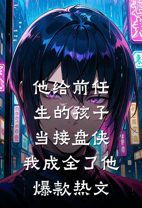 他给前任生的孩子当接盘侠，我成全了他爆款热文