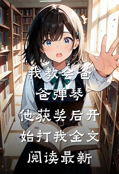 我教会爸爸弹琴，他获奖后开始打我全文阅读最新